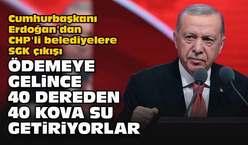 Cumhurbaşkanı Erdoğan'dan CHP'li belediyelere SGK çıkışı... Ödemeye gelince 40 dereden 40 kova su getiriyorlar