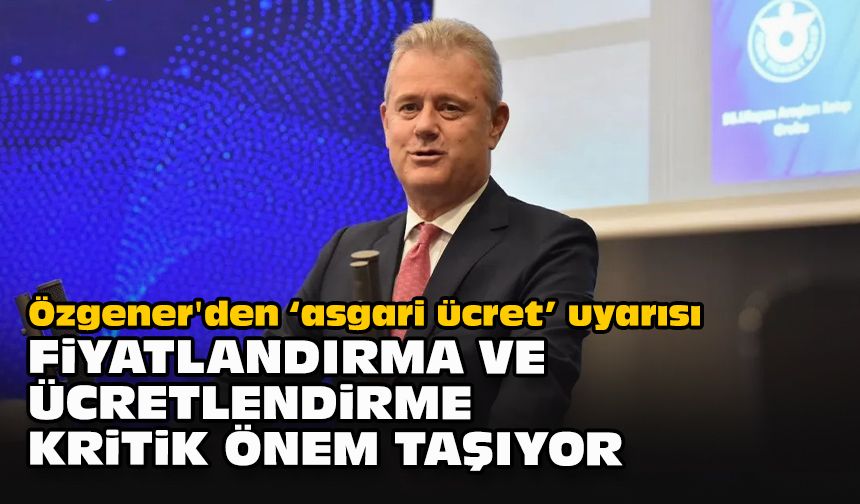 Özgener'den "asgari ücret" uyarısı: "Fiyatlandırma ve ücretlendirme kritik önem taşıyor"