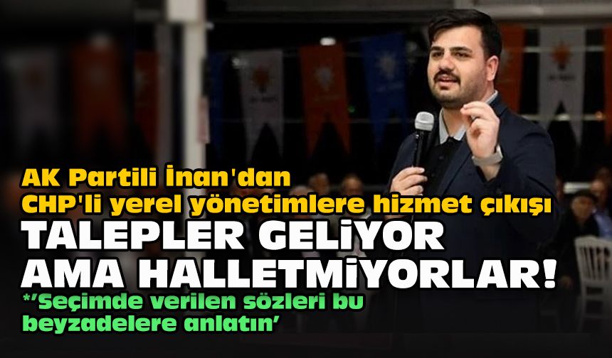 AK Partili İnan'dan CHP'li yerel yönetimlere hizmet çıkışı... "Talepler geliyor ama halletmiyorlar!"