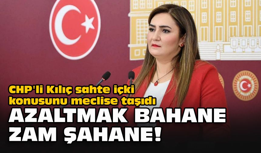 CHP'li Kılıç sahte içki konusunu meclise taşıdı... Azaltmak bahane zam şahane!