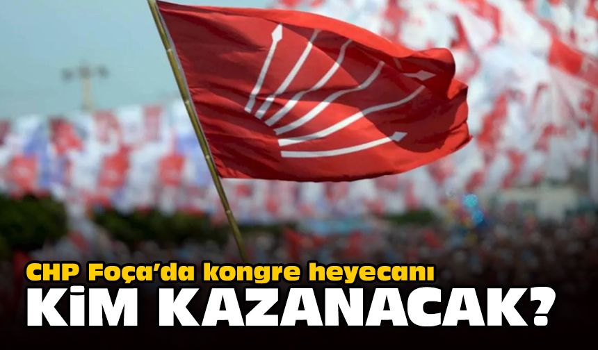 CHP Foça’da kongre heyecanı... Kim kazanacak?