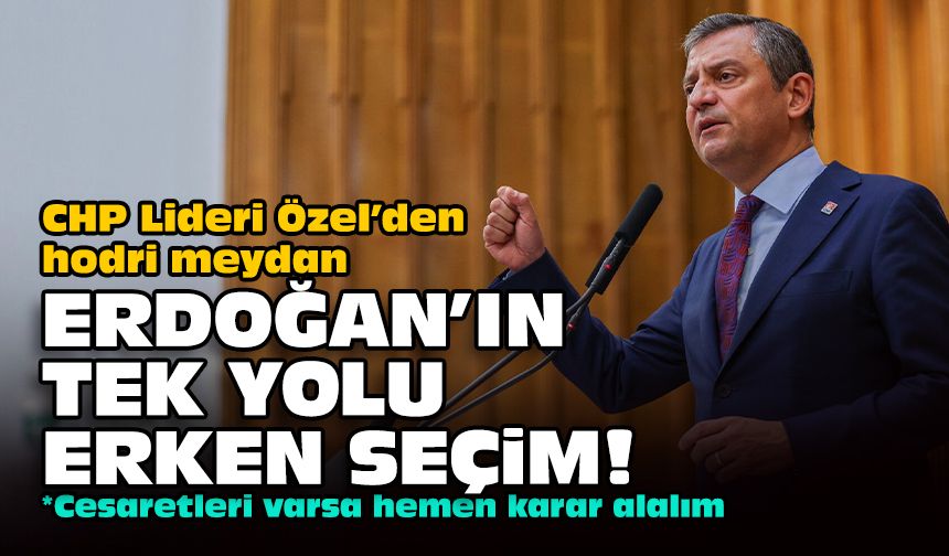 CHP Lideri Özel’den hodri meydan... Erdoğan'ın tek yolu erken seçim!