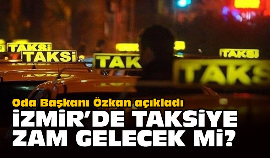 Oda Başkanı Özkan açıkladı... İzmir’de taksiye zam gelecek mi?