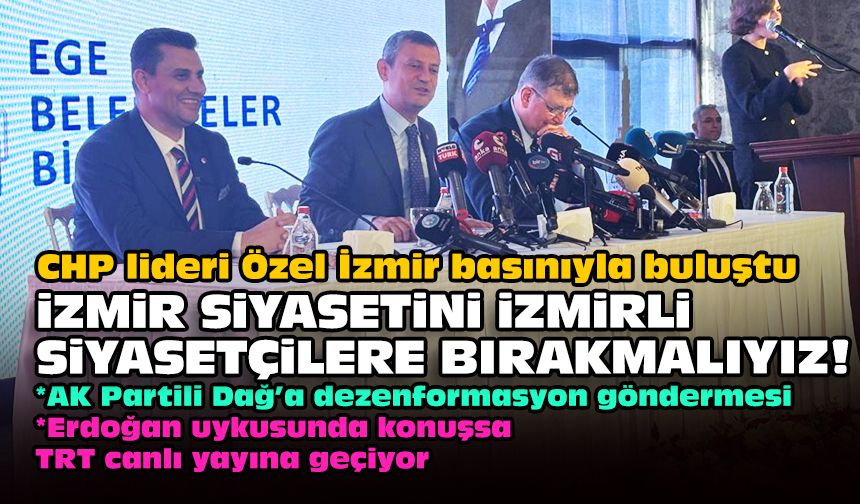 CHP lideri Özel İzmir basınıyla buluştu... İzmir siyasetini İzmirli siyasetçilere bırakmalıyız!