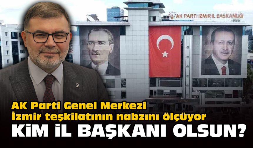 AK Parti Genel Merkezi İzmir teşkilatının nabzını ölçüyor... Kim il başkanı olsun?