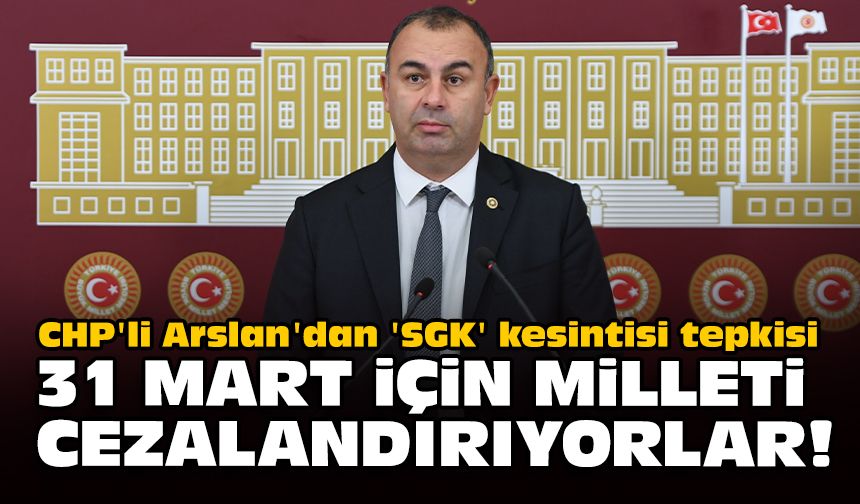 CHP'li Arslan'dan 'SGK' kesintisi tepkisi... 31 Mart için milleti cezalandırıyorlar!