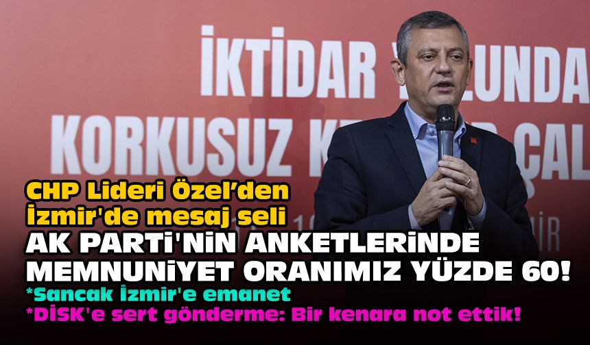 CHP Lideri Özel'den İzmir'de mesaj seli... AK Parti'nin anketlerinde memnuniyet oranımız yüzde 60!