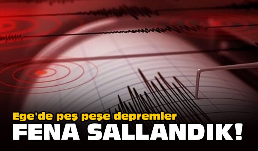 Ege'de peş peşe depremler... Fena sallandık!