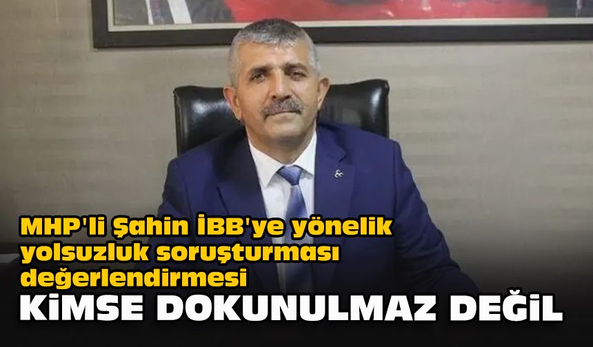 MHP'li Şahin İBB'ye yönelik yolsuzluk soruşturması değerlendirmesi...  ‘Kimse dokunulmaz değil’