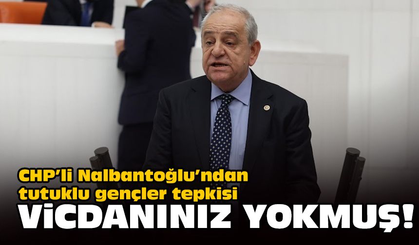 CHP’li Nalbantoğlu’ndan tutuklu gençler tepkisi... Vicdanınız yokmuş!