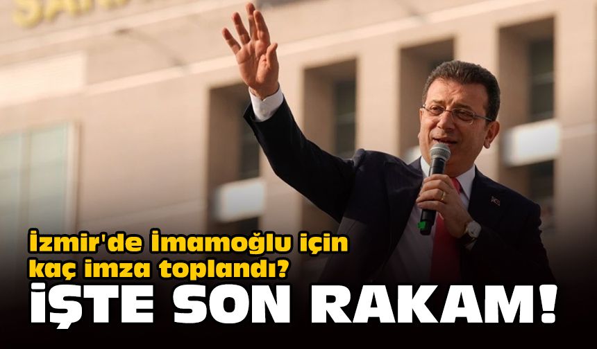 İzmir'de İmamoğlu için kaç imza toplandı? İşte son rakam!