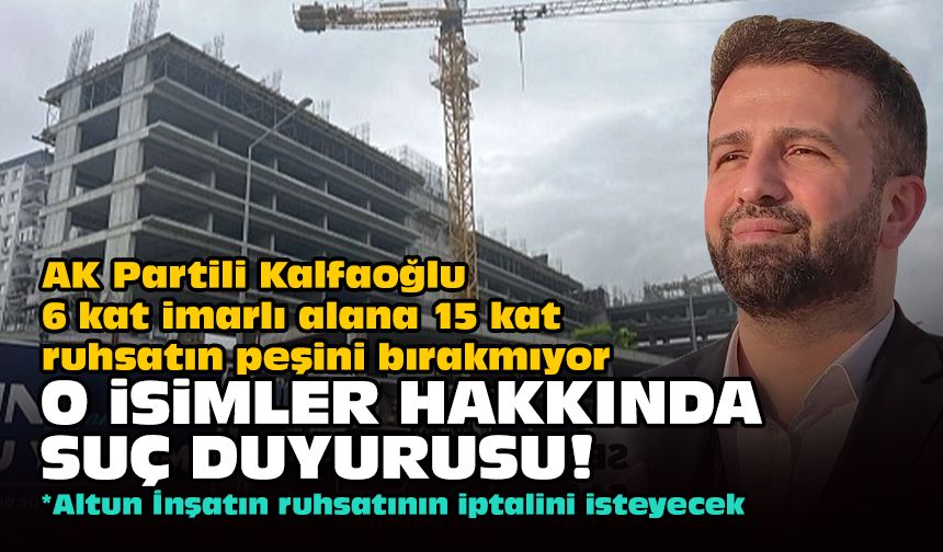 AK Partili Kalfaoğlu 6 kat imarlı alana 15 kat ruhsatın peşini bırakmıyor... O isimler hakkında suç duyurusu!