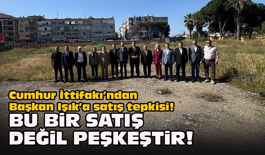 Cumhur İttifakı’ndan Başkan Işık’a satış tepkisi! “Bu bir satış değil peşkeştir!"