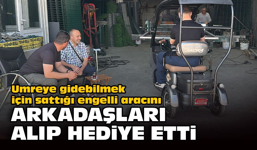 Umreye gidebilmek için sattığı engelli aracını, arkadaşları alıp hediye etti