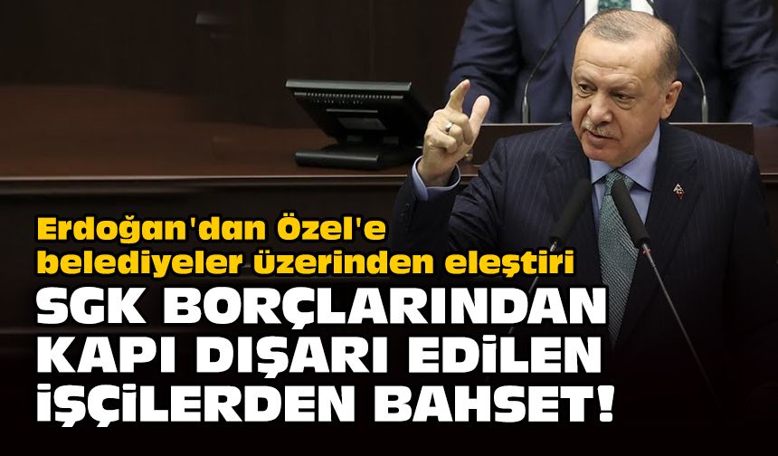 Erdoğan'dan Özel'e belediyeler üzerinden eleştiri... SGK borçlarından, kapı dışarı edilen işçilerden bahset!