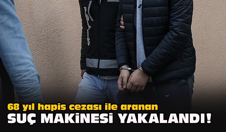 68 yıl hapis cezası ile aranan suç makinesi yakalandı!