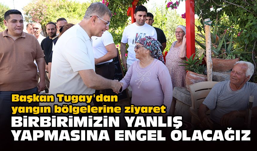 Başkan Tugay'dan yangın bölgelerine ziyaret: Birbirimizin yanlış yapmasına engel olacağız