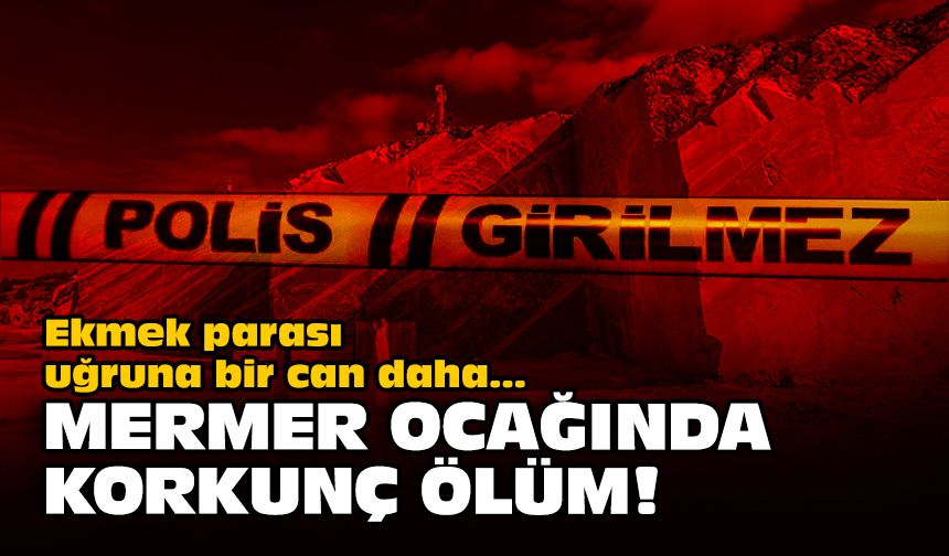 Ekmek parası uğruna bir can daha: Mermer ocağında korkunç ölüm!