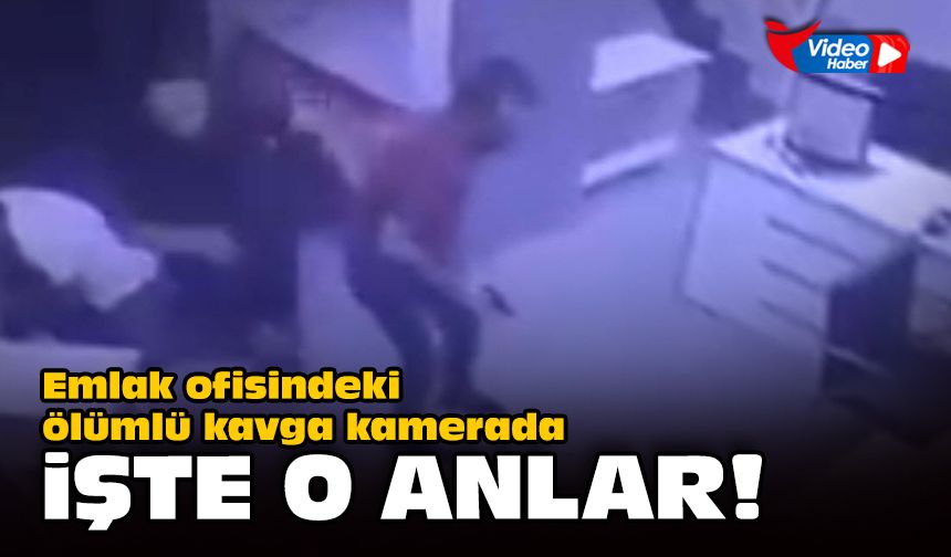 Emlak ofisindeki ölümlü kavga kamerada: İşte o anlar!