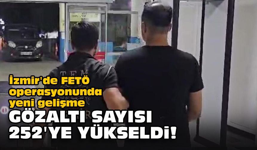 İzmir'de FETÖ operasyonunda yeni gelişme... Gözaltı sayısı 252'ye yükseldi!