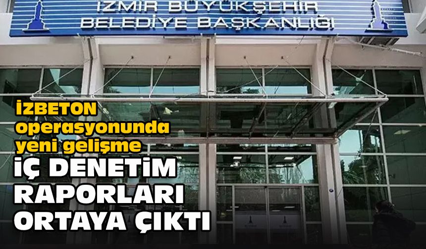 İZBETON operasyonunda yeni gelişme... İç denetim raporları ortaya çıktı