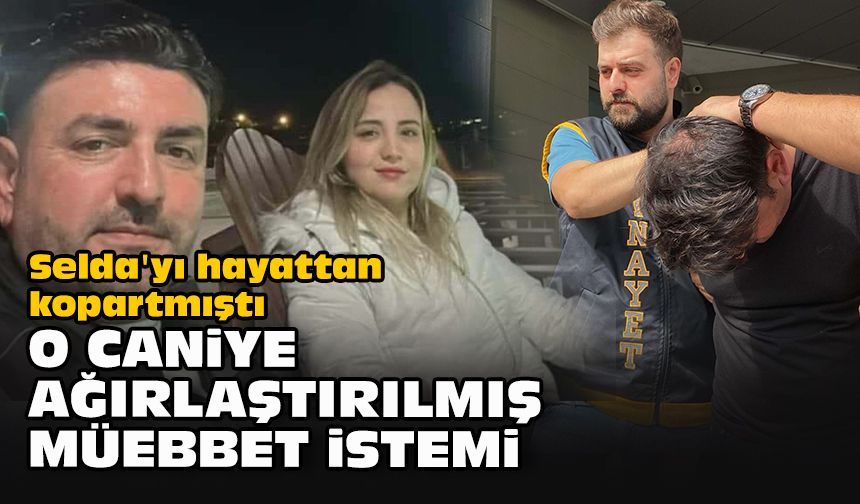 Selda'yı hayattan kopartmıştı... O caniye ağırlaştırılmış müebbet istemi