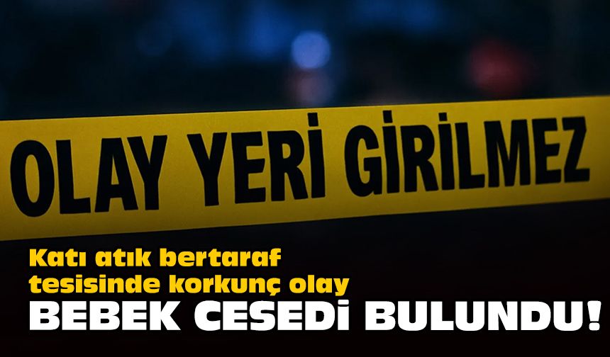 Katı atık bertaraf tesisinde korkunç olay: Bebek cesedi bulundu
