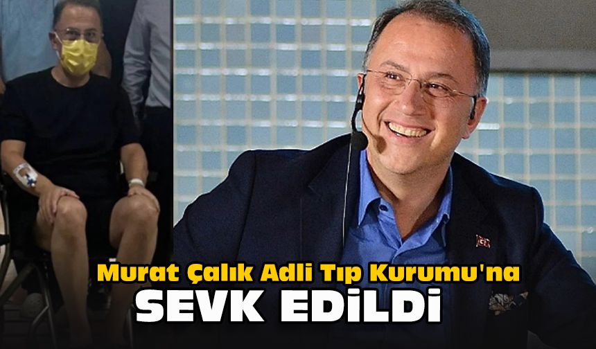 Murat Çalık Adli Tıp Kurumu'na sevk edildi