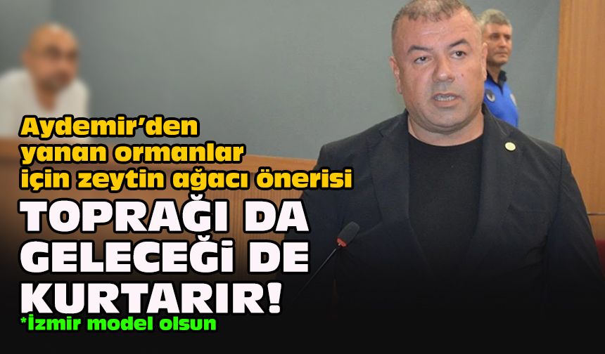 Aydemir’den yanan ormanlar için zeytin ağacı önerisi: Toprağı da geleceği de kurtarır!