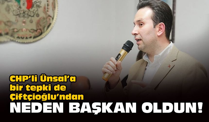 CHP’li Ünsal’a bir tepki de Çiftçioğlu’ndan: Neden başkan oldun!