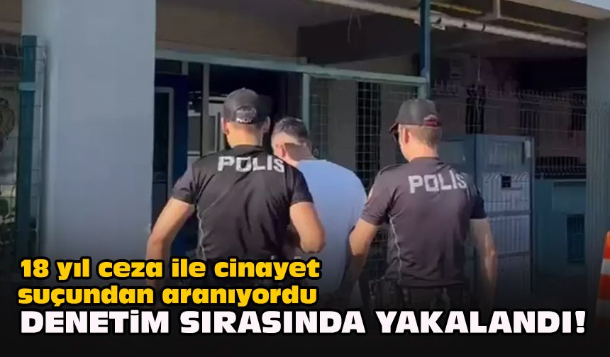 18 yıl ceza ile cinayet suçundan aranıyordu... Denetim sırasında yakalandı!