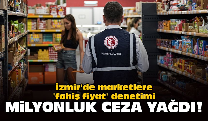 İzmir'de marketlerde 'fahiş fiyat' denetimi: Milyonluk ceza yağdı!