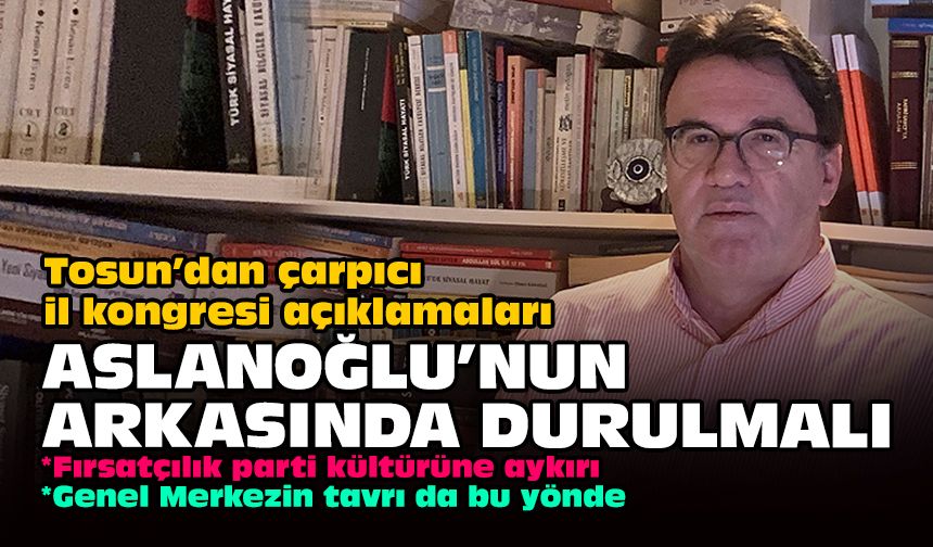 Tosun’dan çarpıcı il kongresi açıklamaları: Aslanoğlu’nun arkasında durulmalı
