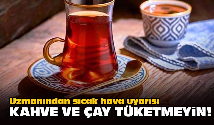 Uzmanından sıcak hava uyarısı: Kahve ve çay tüketmeyin!
