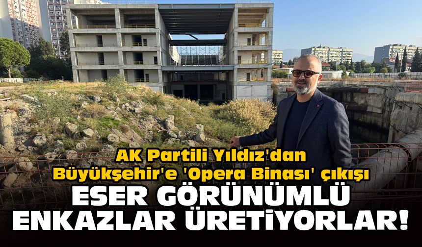 AK Partili Yıldız'dan Büyükşehir'e 'Opera Binası' çıkışı: Eser görünümlü enkazlar üretiyorlar!