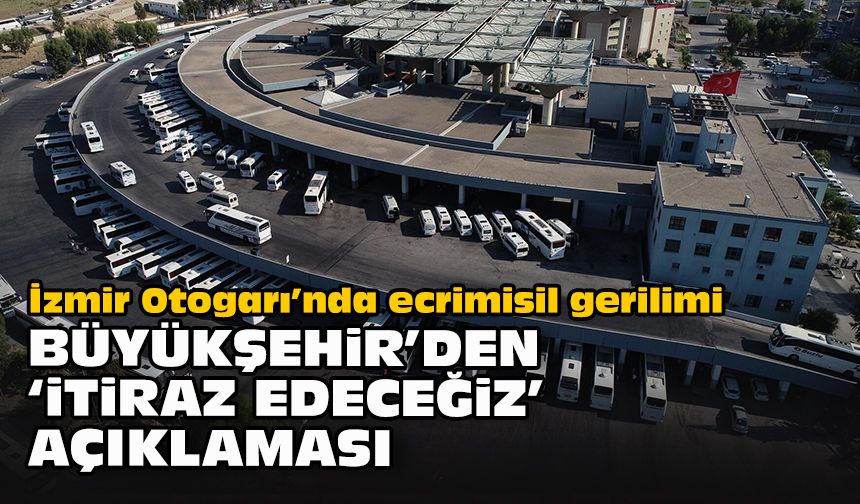 İzmir Otogarı’nda ecrimisil gerilimi... Büyükşehir’den “itiraz edeceğiz” açıklaması