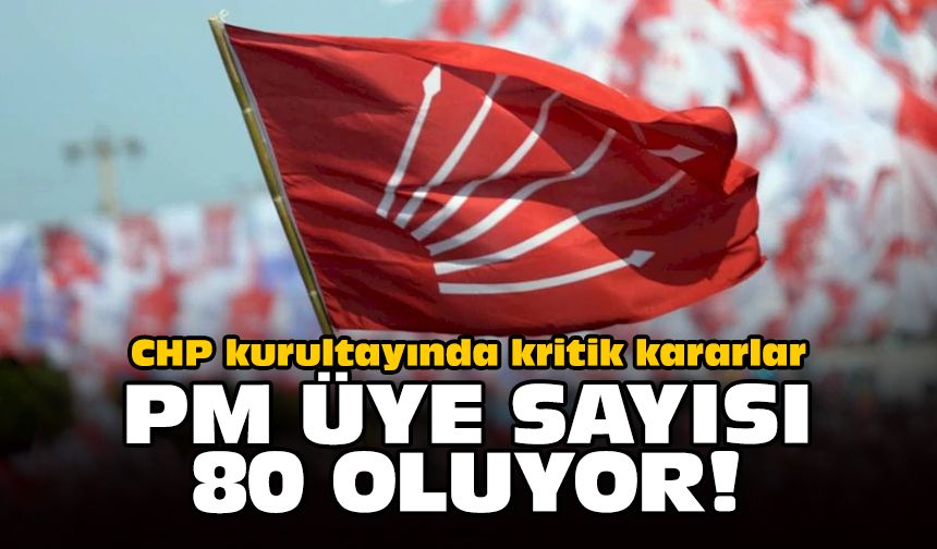 CHP kurultayında kritik kararlar: PM üye sayısı 80 oluyor!