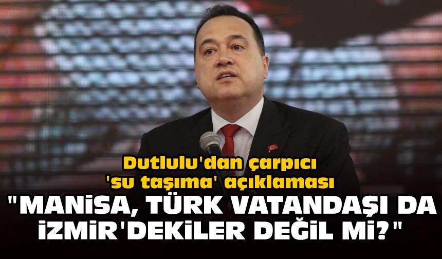 Dutlulu'dan çarpıcı 'su taşıma' açıklaması: "Manisa, Türk vatandaşı da İzmir'dekiler değil mi?"