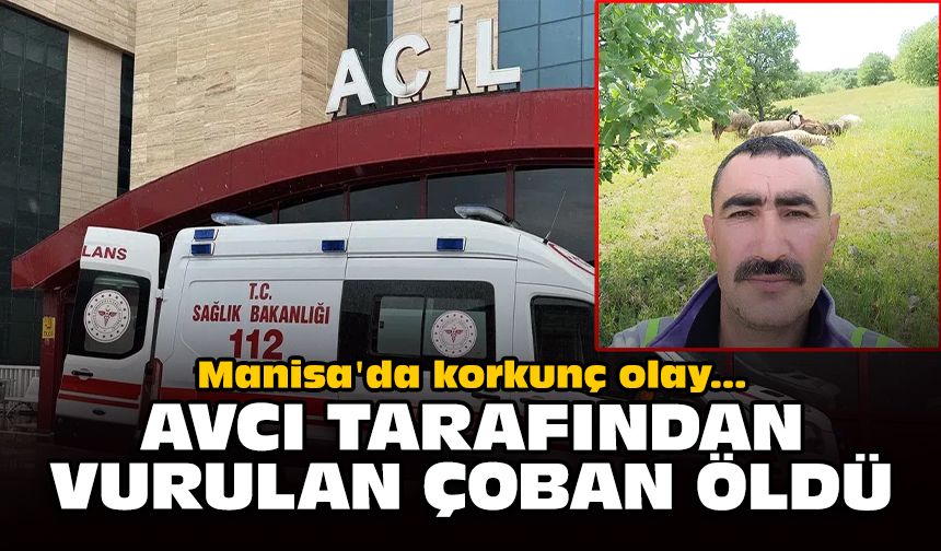 Manisa'da korkunç olay: Avcı tarafından vurulan çoban öldü