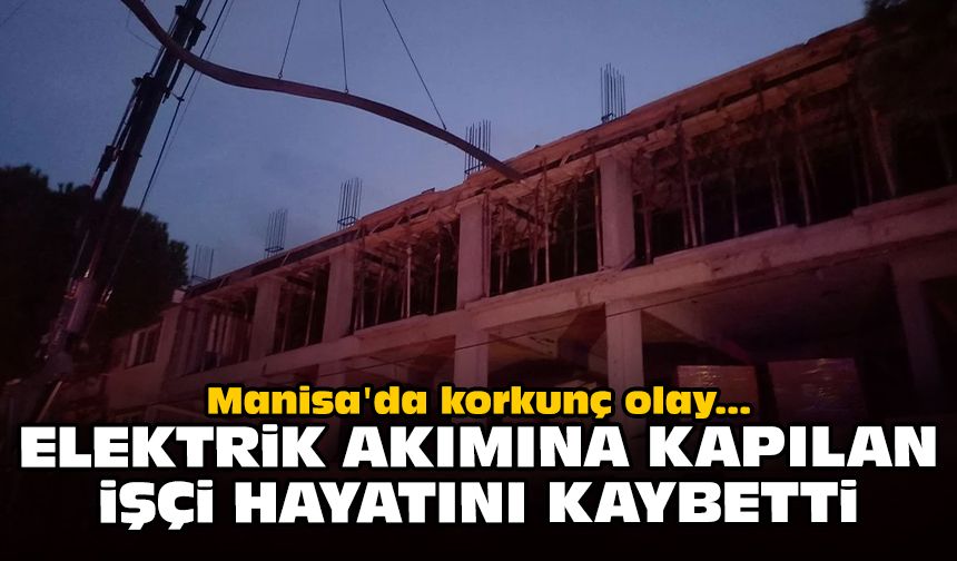 Manisa'da korkunç olay: Elektrik akımına kapılan işçi hayatını kaybetti