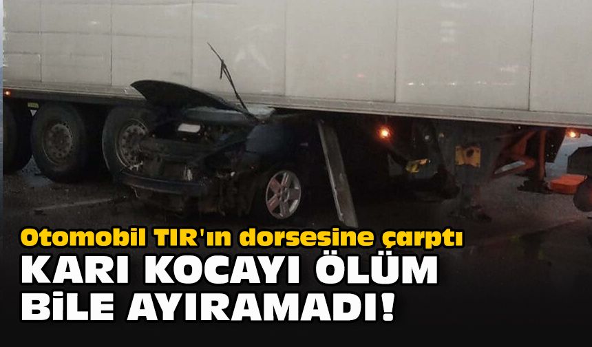 Otomobil TIR'ın dorsesine çarptı: Karı kocayı ölüm bile ayıramadı!