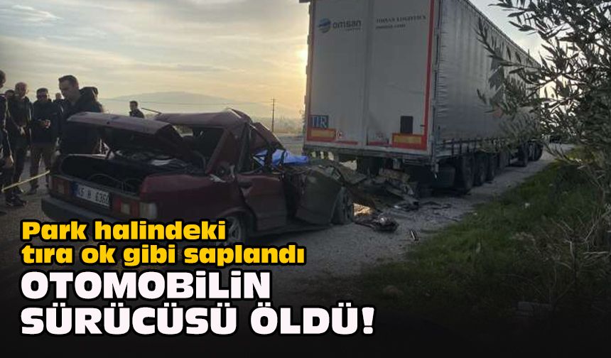 Park halindeki tıra ok gibi saplandı... Otomobilin sürücüsü öldü!