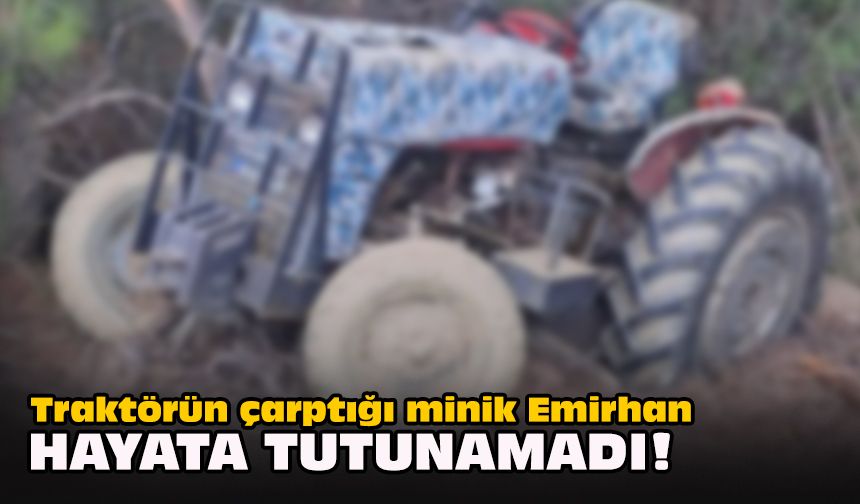 Traktörün çarptığı minik Emirhan hayata tutunamadı!