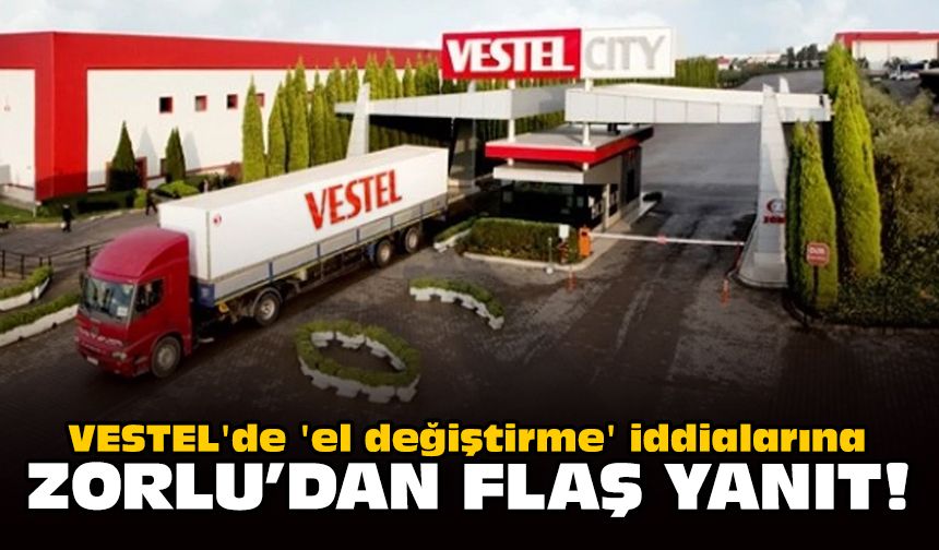 VESTEL'de 'el değiştirme' iddialarına Zorlu'dan flaş yanıt