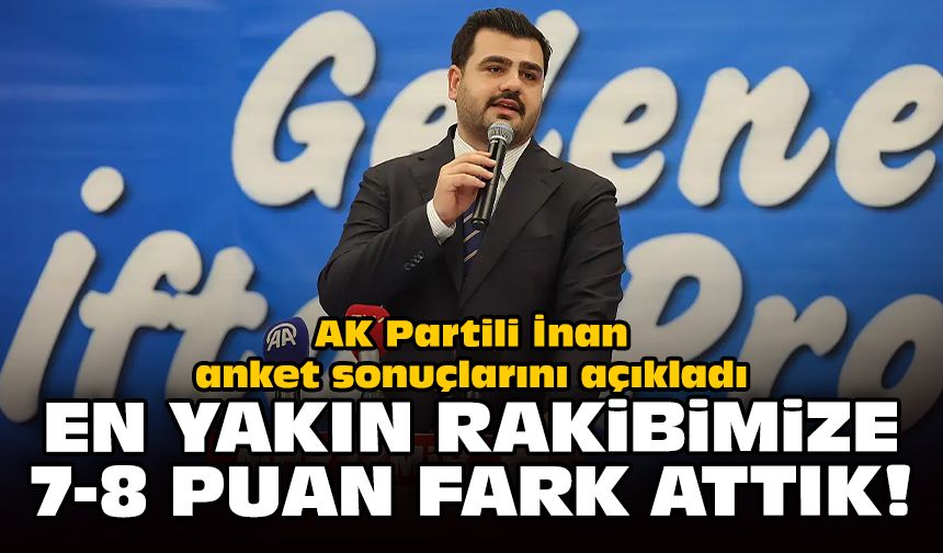 AK Partili İnan, anket sonuçlarını açıkladı: En yakın rakibimize 7-8 puan fark attık!