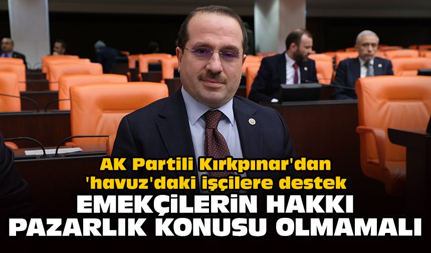 AK Partili Kırkpınar'dan 'havuz'daki işçilere destek: Emekçilerin hakkı pazarlık konusu olmamalı
