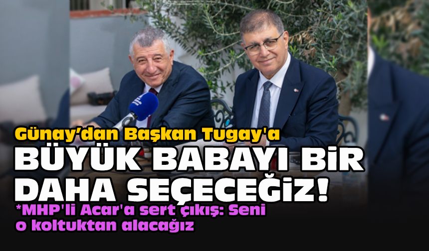 Günay’dan Başkan Tugay'a: Büyük babayı bir daha seçeceğiz!