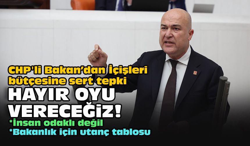 CHP'li Bakan’dan İçişleri bütçesine sert tepki: "Hayır oyu vereceğiz!"