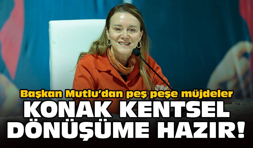 Başkan Mutlu’dan peş peşe müjdeler: Konak kentsel dönüşüme hazır!