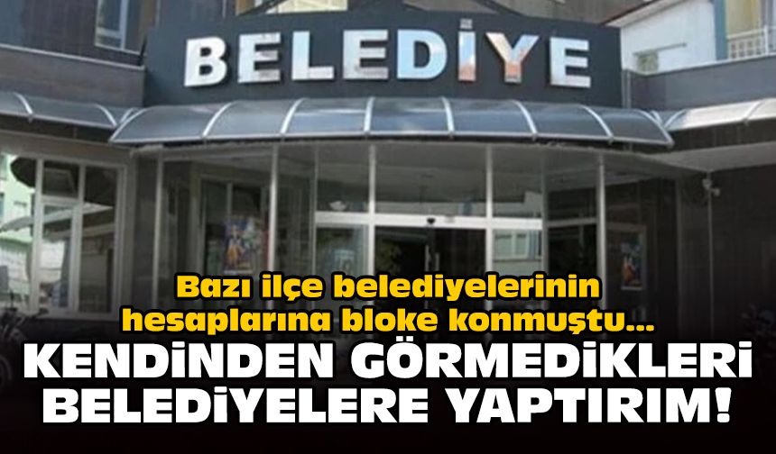 Bazı ilçe belediyelerinin hesaplarına bloke konmuştu... Kendinden görmedikleri belediyelere yaptırım!